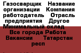 Газосварщик › Название организации ­ Компания-работодатель › Отрасль предприятия ­ Другое › Минимальный оклад ­ 1 - Все города Работа » Вакансии   . Татарстан респ.